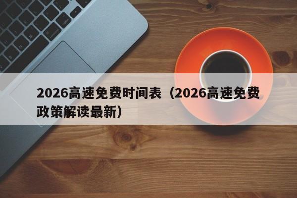 2026高速免费时间表(2026高速免费政策解读最新)
