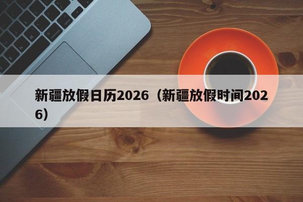 新疆放假日历2026(新疆放假时间2026)