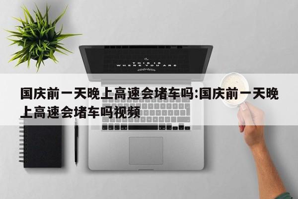 国庆前一天晚上高速会堵车吗:国庆前一天晚上高速会堵车吗视频