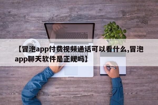 【冒泡app付费视频通话可以看什么,冒泡app聊天软件是正规吗】