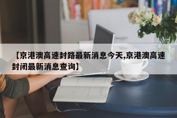 【京港澳高速封路最新消息今天,京港澳高速封闭最新消息查询】