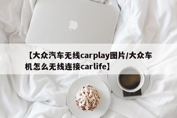 【大众汽车无线carplay图片/大众车机怎么无线连接carlife】