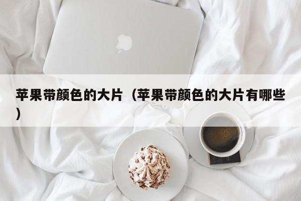 苹果带颜色的大片(苹果带颜色的大片有哪些)
