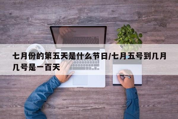 七月份的第五天是什么节日/七月五号到几月几号是一百天