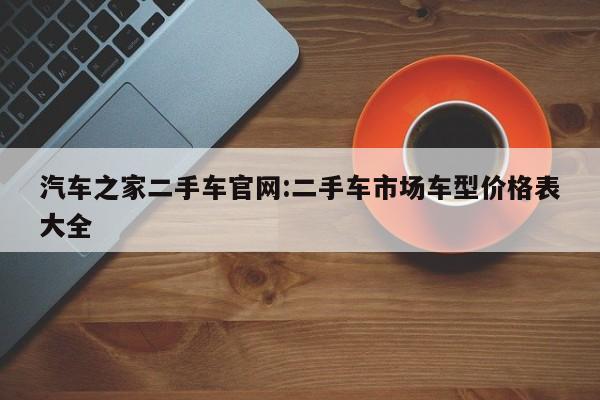 汽车之家二手车官网:二手车市场车型价格表大全