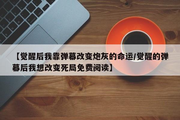 【觉醒后我靠弹幕改变炮灰的命运/觉醒的弹幕后我想改变死局免费阅读】