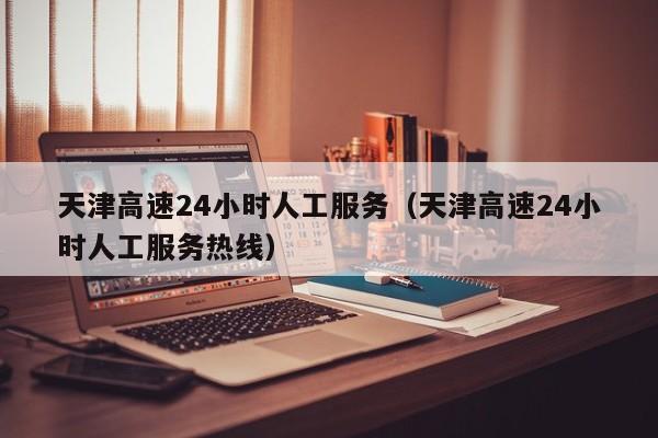 天津高速24小时人工服务(天津高速24小时人工服务热线)