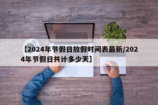 【2024年节假日放假时间表最新/2024年节假日共计多少天】