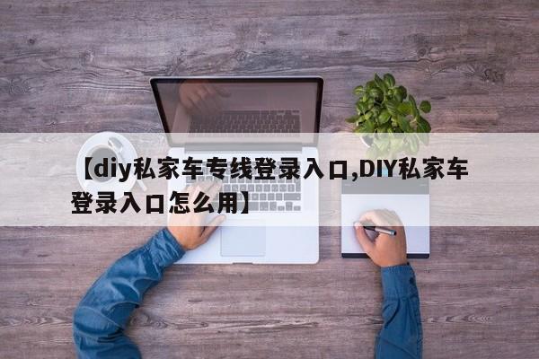 【diy私家车专线登录入口,DIY私家车登录入口怎么用】