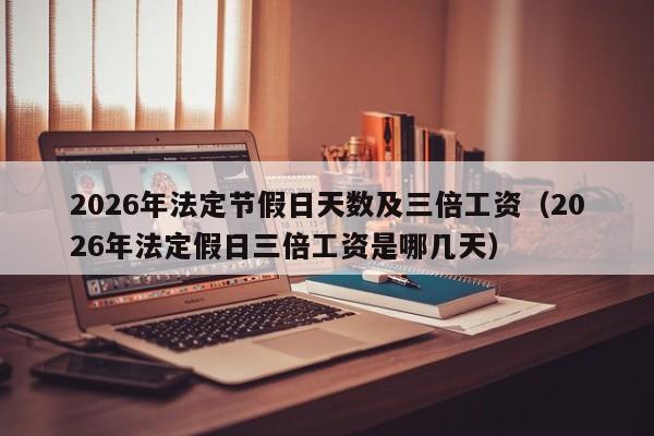 2026年法定节假日天数及三倍工资(2026年法定假日三倍工资是哪几天)