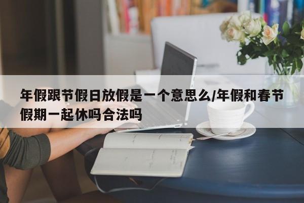 年假跟节假日放假是一个意思么/年假和春节假期一起休吗合法吗