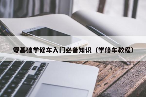 零基础学修车入门必备知识(学修车教程)