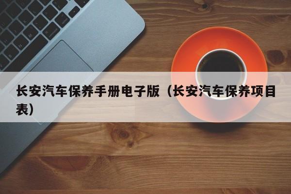 长安汽车保养手册电子版(长安汽车保养项目表)