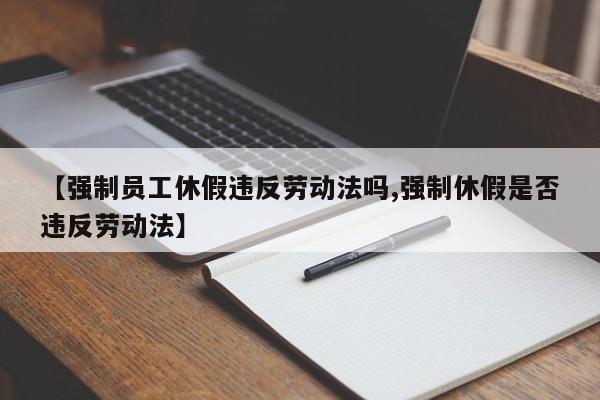 【强制员工休假违反劳动法吗,强制休假是否违反劳动法】