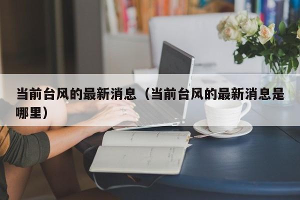 当前台风的最新消息(当前台风的最新消息是哪里)