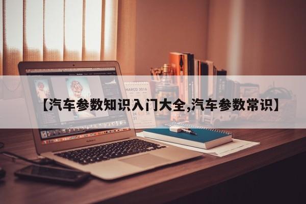 【汽车参数知识入门大全,汽车参数常识】