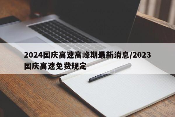 2024国庆高速高峰期最新消息/2023国庆高速免费规定