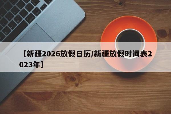 【新疆2026放假日历/新疆放假时间表2023年】