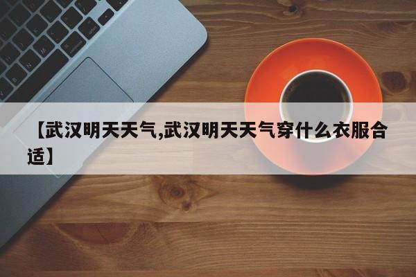 【武汉明天天气,武汉明天天气穿什么衣服合适】