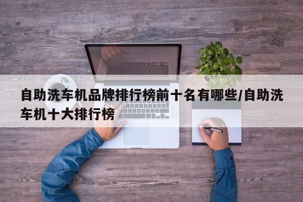 自助洗车机品牌排行榜前十名有哪些/自助洗车机十大排行榜