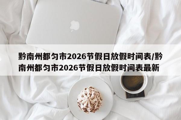 黔南州都匀市2026节假日放假时间表/黔南州都匀市2026节假日放假时间表最新