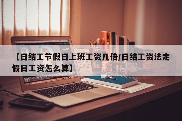 【日结工节假日上班工资几倍/日结工资法定假日工资怎么算】
