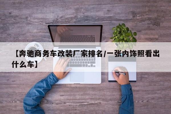 【奔驰商务车改装厂家排名/一张内饰照看出什么车】
