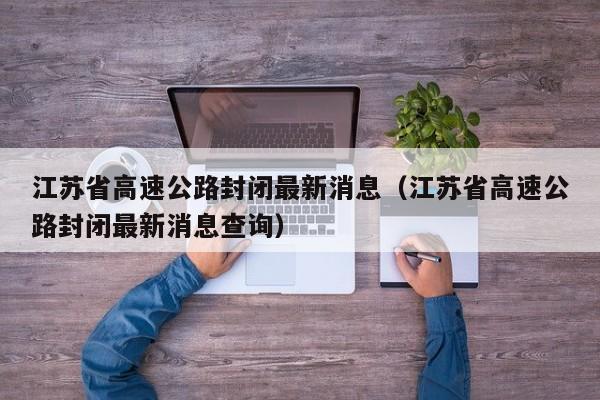 江苏省高速公路封闭最新消息(江苏省高速公路封闭最新消息查询)