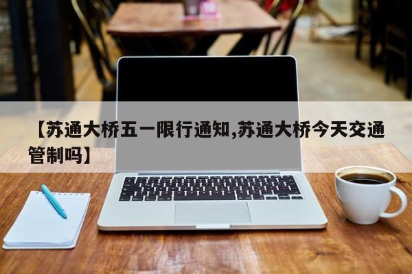 【苏通大桥五一限行通知,苏通大桥今天交通管制吗】
