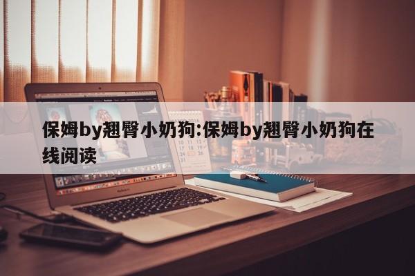 保姆by翘臀小奶狗:保姆by翘臀小奶狗在线阅读