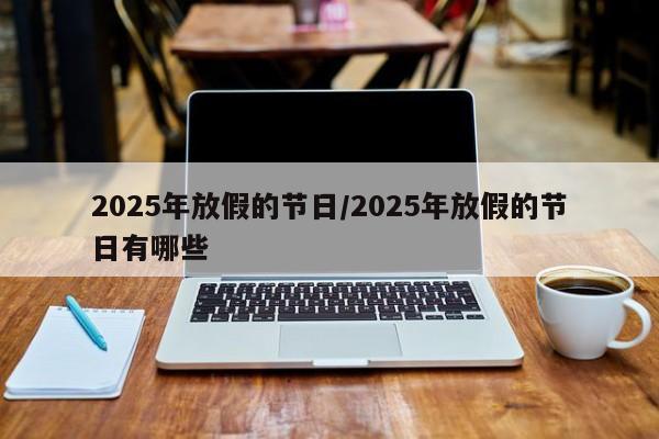 2025年放假的节日/2025年放假的节日有哪些