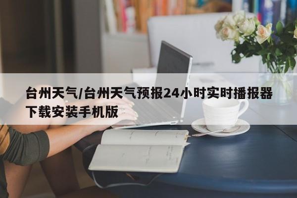 台州天气/台州天气预报24小时实时播报器下载安装手机版