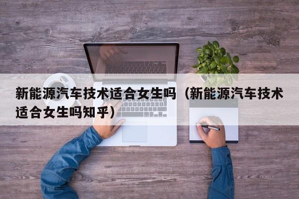 新能源汽车技术适合女生吗(新能源汽车技术适合女生吗知乎)
