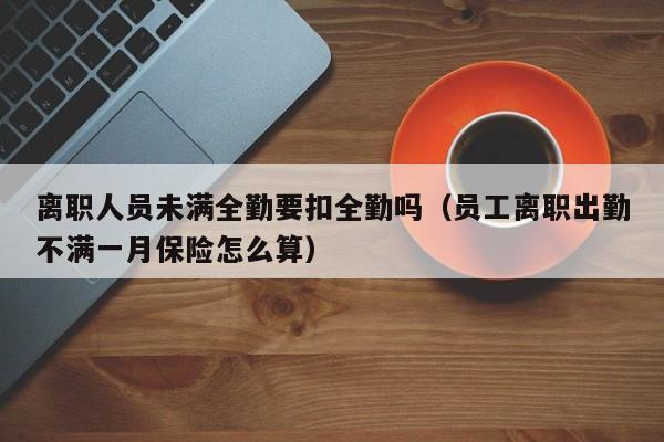 离职人员未满全勤要扣全勤吗(员工离职出勤不满一月保险怎么算)