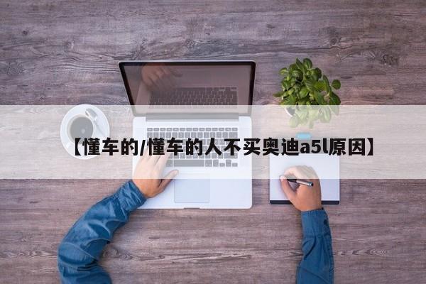 【懂车的/懂车的人不买奥迪a5l原因】