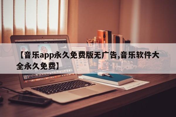 【音乐app永久免费版无广告,音乐软件大全永久免费】
