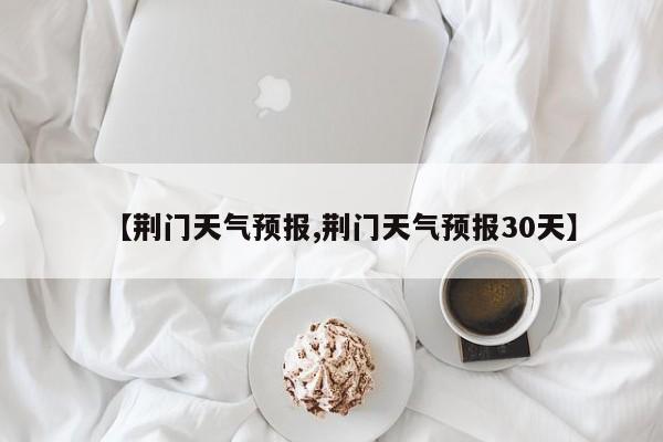 【荆门天气预报,荆门天气预报30天】