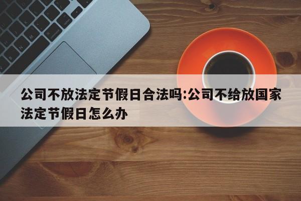 公司不放法定节假日合法吗:公司不给放国家法定节假日怎么办