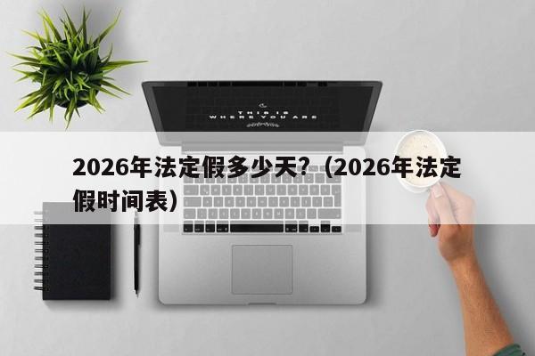 2026年法定假多少天?(2026年法定假时间表)