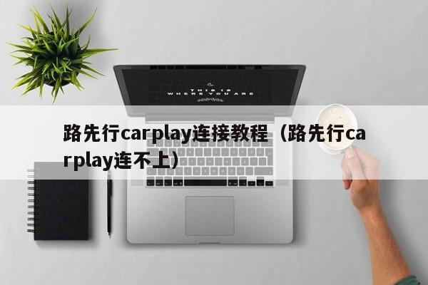 路先行carplay连接教程(路先行carplay连不上)