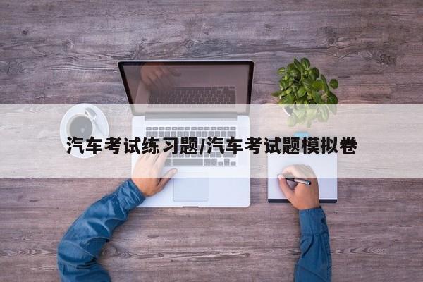 汽车考试练习题/汽车考试题模拟卷