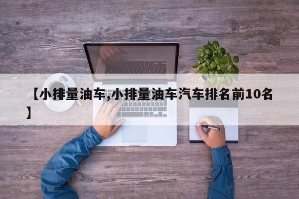 【小排量油车,小排量油车汽车排名前10名】
