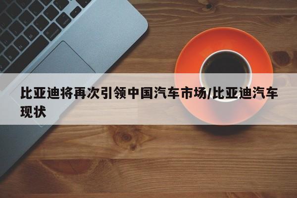 比亚迪将再次引领中国汽车市场/比亚迪汽车现状