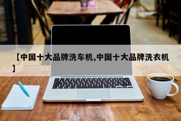 【中国十大品牌洗车机,中国十大品牌洗衣机】