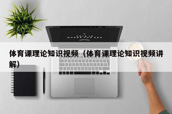 体育课理论知识视频(体育课理论知识视频讲解)