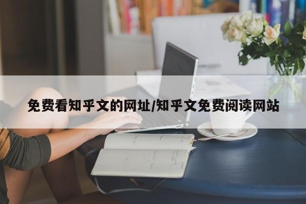 免费看知乎文的网址/知乎文免费阅读网站