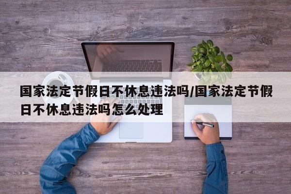 国家法定节假日不休息违法吗/国家法定节假日不休息违法吗怎么处理