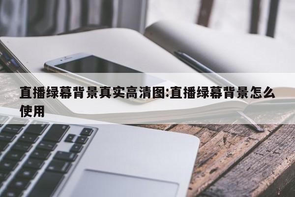 直播绿幕背景真实高清图:直播绿幕背景怎么使用