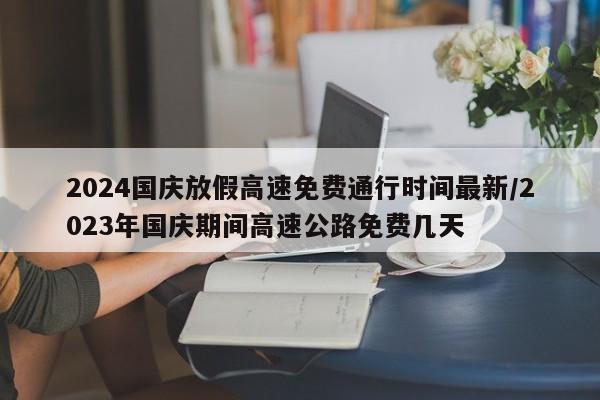 2024国庆放假高速免费通行时间最新/2023年国庆期间高速公路免费几天
