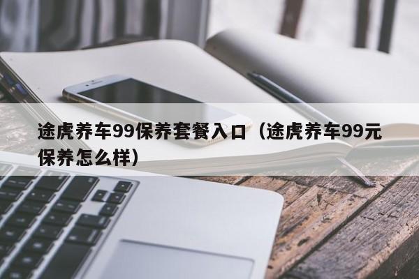 途虎养车99保养套餐入口(途虎养车99元保养怎么样)